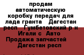 продам автоматическую коробку передач для лада гранта - Дагестан респ., Гумбетовский р-н, Игали с. Авто » Продажа запчастей   . Дагестан респ.